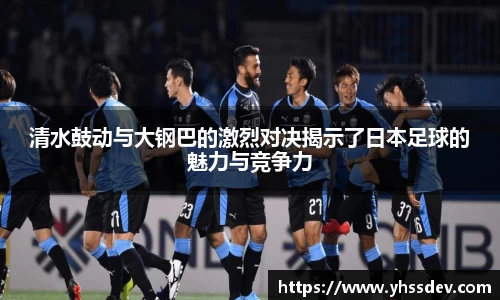 清水鼓动与大钢巴的激烈对决揭示了日本足球的魅力与竞争力
