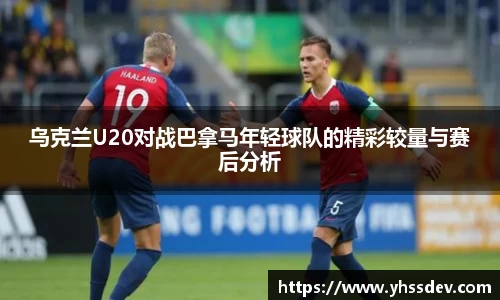 乌克兰U20对战巴拿马年轻球队的精彩较量与赛后分析