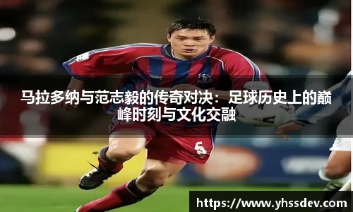 马拉多纳与范志毅的传奇对决：足球历史上的巅峰时刻与文化交融